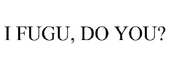 I FUGU, DO YOU?
