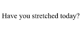 HAVE YOU STRETCHED TODAY?