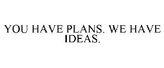 YOU HAVE PLANS. WE HAVE IDEAS.