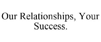 OUR RELATIONSHIPS, YOUR SUCCESS.