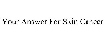 YOUR ANSWER FOR SKIN CANCER