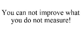 YOU CAN NOT IMPROVE WHAT YOU DO NOT MEASURE!