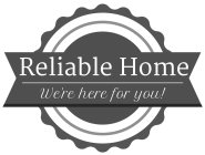 RELIABLE HOME WE'RE HERE FOR YOU!