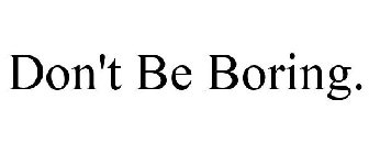 DON'T BE BORING.