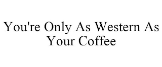 YOU'RE ONLY AS WESTERN AS YOUR COFFEE