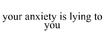 YOUR ANXIETY IS LYING TO YOU