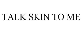 TALK SKIN TO ME