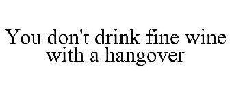 YOU DON'T DRINK FINE WINE WITH A HANGOVER