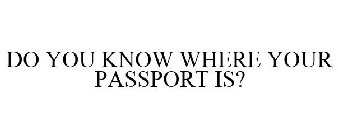 DO YOU KNOW WHERE YOUR PASSPORT IS?