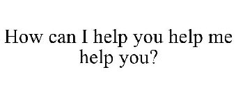 HOW CAN I HELP YOU HELP ME HELP YOU?