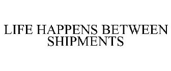 LIFE HAPPENS BETWEEN SHIPMENTS