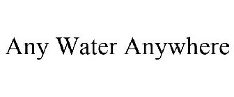 ANY WATER ANYWHERE