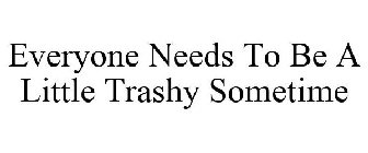 EVERYONE NEEDS TO BE A LITTLE TRASHY SOMETIME