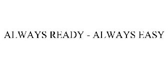 ALWAYS READY - ALWAYS EASY