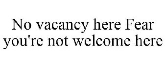 NO VACANCY HERE FEAR YOU'RE NOT WELCOME HERE.