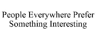 PEOPLE EVERYWHERE PREFER SOMETHING INTERESTING