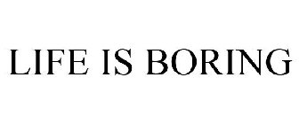 LIFE IS BORING