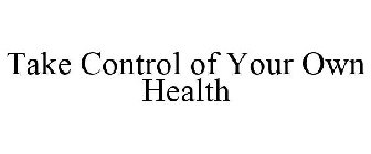 TAKE CONTROL OF YOUR OWN HEALTH