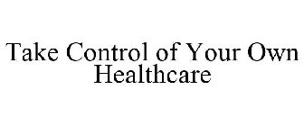 TAKE CONTROL OF YOUR OWN HEALTHCARE