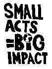 SMALL ACTS = BIG IMPACT