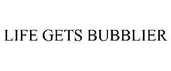 LIFE GETS BUBBLIER