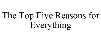 THE TOP FIVE REASONS FOR EVERYTHING