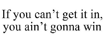 IF YOU CAN'T GET IT IN, YOU AIN'T GONNAWIN