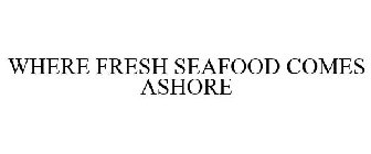 WHERE FRESH SEAFOOD COMES ASHORE