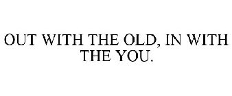 OUT WITH THE OLD, IN WITH THE YOU.