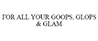 FOR ALL YOUR GOOPS, GLOPS & GLAM