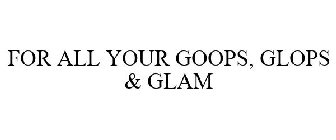 FOR ALL YOUR GOOPS, GLOPS & GLAM