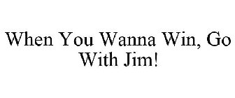 WHEN YOU WANNA WIN, GO WITH JIM!