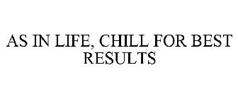 AS IN LIFE, CHILL FOR BEST RESULTS