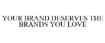 YOUR BRAND DESERVES THE BRANDS YOU LOVE