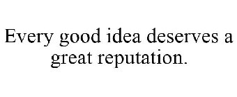 EVERY GOOD IDEA DESERVES A GREAT REPUTATION.