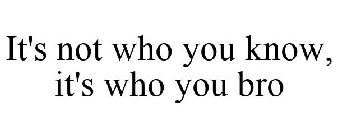 IT'S NOT WHO YOU KNOW, IT'S WHO YOU BRO