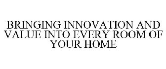 BRINGING INNOVATION AND VALUE INTO EVERY ROOM OF YOUR HOME