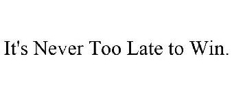 IT'S NEVER TOO LATE TO WIN.