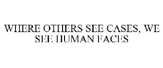 WHERE OTHERS SEE CASES, WE SEE HUMAN FACES