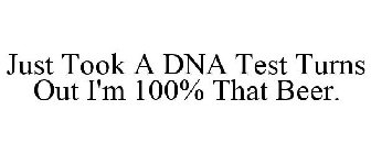 JUST TOOK A DNA TEST TURNS OUT I'M 100% THAT BEER.