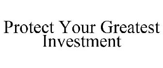 PROTECT YOUR GREATEST INVESTMENT
