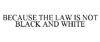 BECAUSE THE LAW IS NOT BLACK AND WHITE