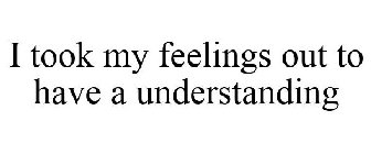 I TOOK MY FEELINGS OUT TO HAVE A UNDERSTANDING