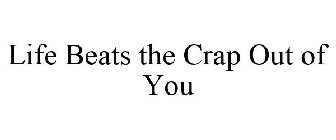LIFE BEATS THE CRAP OUT OF YOU