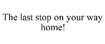 THE LAST STOP ON YOUR WAY HOME!