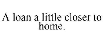 A LOAN A LITTLE CLOSER TO HOME.