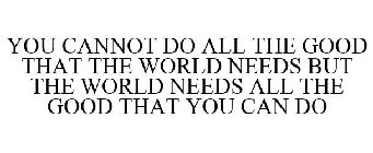YOU CANNOT DO ALL THE GOOD THAT THE WORLD NEEDS BUT THE WORLD NEEDS ALL THE GOOD THAT YOU CAN DO