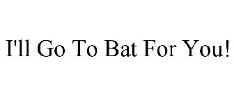 I'LL GO TO BAT FOR YOU!