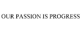 OUR PASSION IS PROGRESS