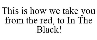 THIS IS HOW WE TAKE YOU FROM THE RED, TO IN THE BLACK!